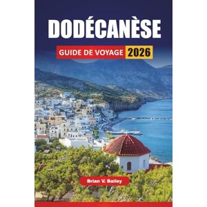 Bailey, Brian V. DODÉCANÈSE GUIDE DE VOYAGE 2026: Les meilleures choses à faire, les plages, les sites culturels, la cuisine locale et les itinéraires insulaires dans le sud-est de la Grèce Bailey, Brian V. DODÉCANÈSE GUIDE DE VOYAGE 2026: Les meilleures choses à faire, les plages, les sites culturels, la cuisine locale et les itinéraires insulaires dans le sud-est de la Grèce