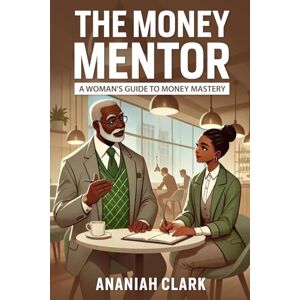 Clark, Ananiah The Money Mentor: A Woman's Guide to Money Mastery: A transformational guide to budgeting, debt freedom, and wealth-building for African American women: 1 Clark, Ananiah The Money Mentor: A Woman's Guide to Money Mastery: A transformational guide to budgeting, debt freedom, and wealth-building for African American women: 1