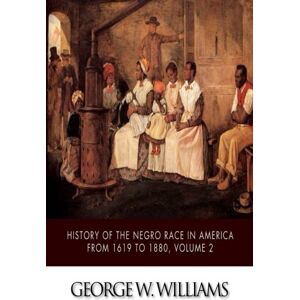 Williams, George W. History of the Negro Race in America from 1619 to 1880, Volume 2 Williams, George W. History of the Negro Race in America from 1619 to 1880, Volume 2