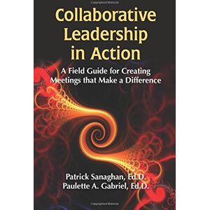 Sanaghan Ed.D., Patrick Collaborative Leadership in Action: A Field Guide for Creating Meetings that Make a Difference Sanaghan Ed.D., Patrick Collaborative Leadership in Action: A Field Guide for Creating Meetings that Make a Difference