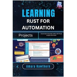 Hawthorn, AMARA Learning Rust for Automation Projects: Automate everyday tasks with Rust scripts and tools Hawthorn, AMARA Learning Rust for Automation Projects: Automate everyday tasks with Rust scripts and tools
