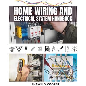 Cooper, Shawn D. Home Wiring And Electrical System Handbook: A Complete DIY Guide to Residential Circuits and Mastering Projects from Simple Repairs to Full-Scale Installations with Professional Techniques Cooper, Shawn D. Home Wiring And Electrical System Handbook: A Complete DIY Guide to Residential Circuits and Mastering Projects from Simple Repairs to Full-Scale Installations with Professional Techniques