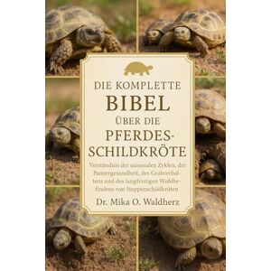 O. Waldherz, Dr. Mika DIE KOMPLETTE BIBEL ÜBER DIE PFERDESCHILDKRÖTE: Verständnis der saisonalen Zyklen, der Panzergesundheit, des Grabverhaltens und des langfristigen Wohlbefindens von Steppenschildkröten O. Waldherz, Dr. Mika DIE KOMPLETTE BIBEL ÜBER DIE PFERDESCHILDKRÖTE: Verständnis der saisonalen Zyklen, der Panzergesundheit, des Grabverhaltens und des langfristigen Wohlbefindens von Steppenschildkröten