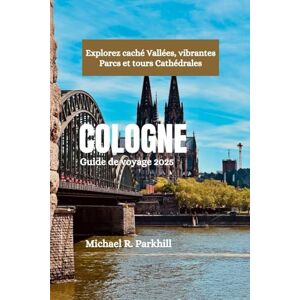 Parkhill, Michael R. COLOGNE Guide de voyage 2025: Explorez caché Vallées, vibrantes Parcs et tours Cathédrales Parkhill, Michael R. COLOGNE Guide de voyage 2025: Explorez caché Vallées, vibrantes Parcs et tours Cathédrales