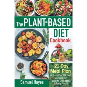 Hayes, Samuel The Plant-Based Diet Cookbook: 21-Day Meal Plan of Easy Plant-Based Recipes for Weight Loss and Lifelong Health Hayes, Samuel The Plant-Based Diet Cookbook: 21-Day Meal Plan of Easy Plant-Based Recipes for Weight Loss and Lifelong Health