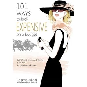 Giuliani, Chiara 101 Ways to Look Expensive on a Budget: Everything You Need To Know to Become The Classiest Lady Ever Giuliani, Chiara 101 Ways to Look Expensive on a Budget: Everything You Need To Know to Become The Classiest Lady Ever