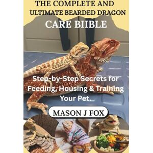 J FOX, MASON THE COMPLETE AND ULTIMATE BEARDED DRAGON CARE BIBLE: Step-by-Step Secrets for Feeding, Housing & Training Your Pet. J FOX, MASON THE COMPLETE AND ULTIMATE BEARDED DRAGON CARE BIBLE: Step-by-Step Secrets for Feeding, Housing & Training Your Pet.