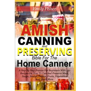 Fisher, Emily Amish Canning And Preserving Bible For The Home Canner: A Step By Step Process For Beginners With 150 Recipes On How To Can And Preserve Meat, Soup, Sauces, Pickles, Fruits, Vegetables And Much More Fisher, Emily Amish Canning And Preserving Bible For The Home Canner: A Step By Step Process For Beginners With 150 Recipes On How To Can And Preserve Meat, Soup, Sauces, Pickles, Fruits, Vegetables And Much More