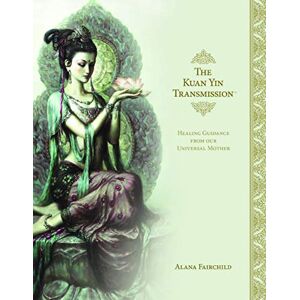 Alana Fairchild The Kuan Yin Transmission: Healing Guidance from Our Universal Mother Alana Fairchild The Kuan Yin Transmission: Healing Guidance from Our Universal Mother
