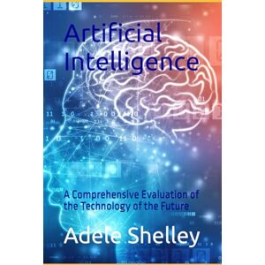 Shelley, Adele Artificial Intelligence: A Comprehensive Evaluation of the Technology of the Future (Future series) Shelley, Adele Artificial Intelligence: A Comprehensive Evaluation of the Technology of the Future (Future series)