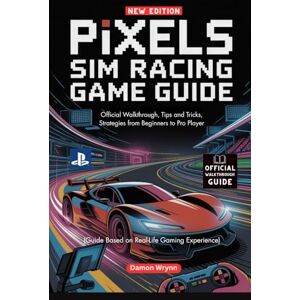 Wrynn, Damon Pixels Sim Racing Game Guide: Official Walkthrough, Tips and Tricks, Strategies from Beginners to Pro Player Wrynn, Damon Pixels Sim Racing Game Guide: Official Walkthrough, Tips and Tricks, Strategies from Beginners to Pro Player