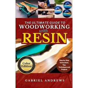 Andrews, Gabriel The Ultimate Guide to Woodworking with Resin (Color Edition): Step-by-Step Instructions, Tips, Techniques and Projects Andrews, Gabriel The Ultimate Guide to Woodworking with Resin (Color Edition): Step-by-Step Instructions, Tips, Techniques and Projects