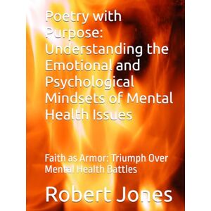 Jones, Robert Poetry with Purpose: Understanding the Emotional and Psychological Mindsets of Mental Health Issues: Faith as Armor: Triumph Over Mental Health Battles Jones, Robert Poetry with Purpose: Understanding the Emotional and Psychological Mindsets of Mental Health Issues: Faith as Armor: Triumph Over Mental Health Battles
