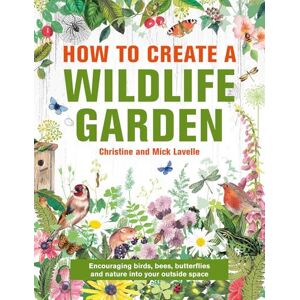 Christine and Mick Lavelle How to Create a Wildlife Garden: Encouraging birds, bees and butterflies into your outside space: Bringing Nature In: What to Plant Where Christine and Mick Lavelle How to Create a Wildlife Garden: Encouraging birds, bees and butterflies into your outside space: Bringing Nature In: What to Plant Where