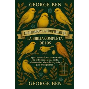 BEN, GEORGE EL CUIDADO Y LA PROPIEDAD DE LA BIBLIA CANARIAS: La guía esencial para criar canarios: cría, entrenamiento de canto, alimentación, alojamiento y mantenimiento de la salud para principiantes BEN, GEORGE EL CUIDADO Y LA PROPIEDAD DE LA BIBLIA CANARIAS: La guía esencial para criar canarios: cría, entrenamiento de canto, alimentación, alojamiento y mantenimiento de la salud para principiantes