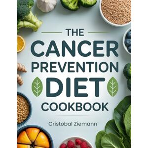 Ziemann, Cristobal The Cancer Prevention Diet Cookbook: Anti-Inflammatory Recipes to Naturally Reduce Cancer Risk Through Food Ziemann, Cristobal The Cancer Prevention Diet Cookbook: Anti-Inflammatory Recipes to Naturally Reduce Cancer Risk Through Food