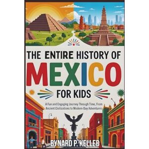 P. KELLEB, BYNARD The ENTIRE History of MEXICO for Kids: A Fun and Engaging Journey Through Time, From Ancient Civilizations to Modern-Day Adventures (Children History Book, Profession & Biography) P. KELLEB, BYNARD The ENTIRE History of MEXICO for Kids: A Fun and Engaging Journey Through Time, From Ancient Civilizations to Modern-Day Adventures (Children History Book, Profession & Biography)
