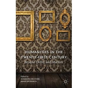 Belfiore, Eleonora Humanities in the Twenty-First Century: Beyond Utility and Markets Belfiore, Eleonora Humanities in the Twenty-First Century: Beyond Utility and Markets
