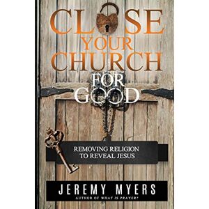 Myers, Jeremy Close Your Church for Good: Removing Religion to Reveal Jesus Myers, Jeremy Close Your Church for Good: Removing Religion to Reveal Jesus