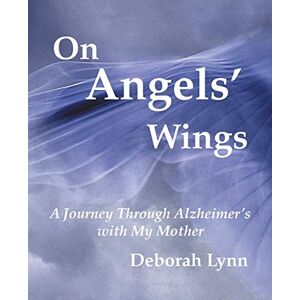 Lynn, Deborah On Angels’ Wings: A Journey Through Alzheimer's with My Mother Lynn, Deborah On Angels’ Wings: A Journey Through Alzheimer's with My Mother