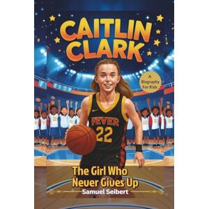 Seibert, Samuel Caitlin Clark: The Girl Who Never Gives Up A Biography For Kids Seibert, Samuel Caitlin Clark: The Girl Who Never Gives Up A Biography For Kids