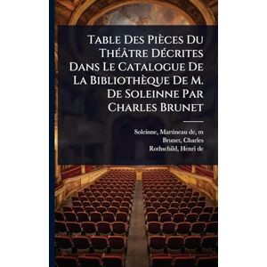 Charles, Brunet Table Des Pièces Du ThÃ(c)âtre DÃ(c)crites Dans Le Catalogue De La Bibliothèque De M. De Soleinne Par Charles Brunet Charles, Brunet Table Des Pièces Du ThÃ(c)âtre DÃ(c)crites Dans Le Catalogue De La Bibliothèque De M. De Soleinne Par Charles Brunet