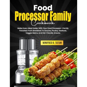 B. Tatum, Winifred Food Processor Family Cookbook: Make Every Meal Easier With Your Food Processor—Family Favorites From Breakfast To Sauces, Poultry, Seafood, Veggie Mains, And Kid-Friendly Snacks B. Tatum, Winifred Food Processor Family Cookbook: Make Every Meal Easier With Your Food Processor—Family Favorites From Breakfast To Sauces, Poultry, Seafood, Veggie Mains, And Kid-Friendly Snacks