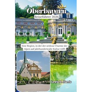 Harris, Lewis E. Oberbayern Reiseführer 2026: Eine Region, in der der zeitlose Charme der Alpen auf jahrhundertealte Kultur trifft Harris, Lewis E. Oberbayern Reiseführer 2026: Eine Region, in der der zeitlose Charme der Alpen auf jahrhundertealte Kultur trifft