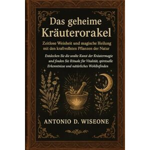 D. WISEONE, ANTONIO Das geheime Kräuterorakel – Zeitlose Weisheit und magische Heilung mit den kraftvollsten Pflanzen der Natur D. WISEONE, ANTONIO Das geheime Kräuterorakel – Zeitlose Weisheit und magische Heilung mit den kraftvollsten Pflanzen der Natur