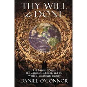 O'Connor, Daniel Thy Will Be Done: The Greatest Prayer, the Christian's Mission, and the World's Penultimate Destiny O'Connor, Daniel Thy Will Be Done: The Greatest Prayer, the Christian's Mission, and the World's Penultimate Destiny