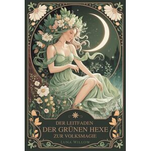 Willow, Luna Der Leitfaden der Grünen Hexe zur Volksmagie: Kräuterheilmittel, Pflanzenweisheit und alltägliche Zauber für angehende Hexen — eine einfache ... Pflanzenheilkunde und praktische Naturmagie Willow, Luna Der Leitfaden der Grünen Hexe zur Volksmagie: Kräuterheilmittel, Pflanzenweisheit und alltägliche Zauber für angehende Hexen — eine einfache ... Pflanzenheilkunde und praktische Naturmagie