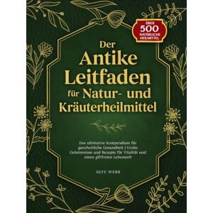 Webb, Skye Der antike Leitfaden für Natur- und Kräuterheilmittel: Das ultimative Kompendium für ganzheitliche Gesundheit Uralte Geheimnisse und Rezepte für Vitalität und einen giftfreien Lebensstil Webb, Skye Der antike Leitfaden für Natur- und Kräuterheilmittel: Das ultimative Kompendium für ganzheitliche Gesundheit Uralte Geheimnisse und Rezepte für Vitalität und einen giftfreien Lebensstil