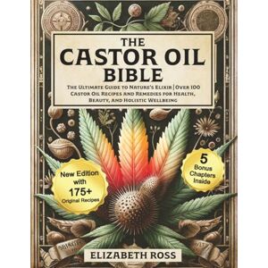 Ross, Elizabeth The Castor Oil Bible: The Ultimate Guide to Nature’s Elixir Over 100 Castor Oil Recipes and Remedies for Health, Beauty, and Holistic Wellbeing Ross, Elizabeth The Castor Oil Bible: The Ultimate Guide to Nature’s Elixir Over 100 Castor Oil Recipes and Remedies for Health, Beauty, and Holistic Wellbeing
