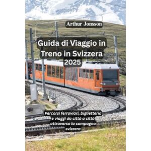 Jonsson, Arthur Guida di Viaggio in Treno in Svizzera 2025: Percorsi ferroviari, biglietteria e viaggi da città a città attraverso la campagna svizzera Jonsson, Arthur Guida di Viaggio in Treno in Svizzera 2025: Percorsi ferroviari, biglietteria e viaggi da città a città attraverso la campagna svizzera