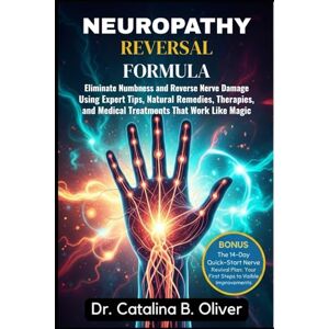 Oliver, Dr. Catalina B. NEUROPATHY REVERSAL FORMULA: Eliminate Numbness and Reverse Nerve Damage Using Expert Tips, Natural Remedies, Therapies, and Medical Treatments That Work Like Magic Oliver, Dr. Catalina B. NEUROPATHY REVERSAL FORMULA: Eliminate Numbness and Reverse Nerve Damage Using Expert Tips, Natural Remedies, Therapies, and Medical Treatments That Work Like Magic