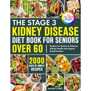 Lopez, Rachael F. The Stage 3 Kidney Disease Diet Book for Seniors Over 60: 2000 Days of Simple Recipes for Seniors to Enhance Kidney Health and Support Renal Function Full Color Edition Lopez, Rachael F. The Stage 3 Kidney Disease Diet Book for Seniors Over 60: 2000 Days of Simple Recipes for Seniors to Enhance Kidney Health and Support Renal Function Full Color Edition
