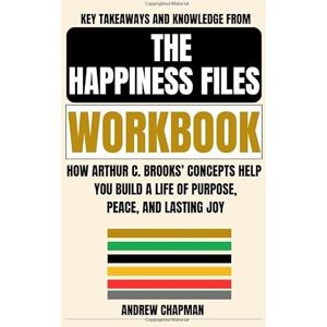 Chapman, Andrew Key Takeaways and Knowledge from The Happiness Files Workbook: How Arthur C. Brooks’ Concepts Help You Build a Life of Purpose, Peace, and Lasting Joy Chapman, Andrew Key Takeaways and Knowledge from The Happiness Files Workbook: How Arthur C. Brooks’ Concepts Help You Build a Life of Purpose, Peace, and Lasting Joy