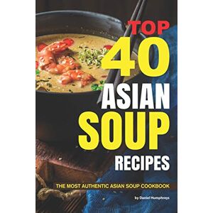 Humphreys, Daniel Top 40 Asian Soup Recipes: The Most Authentic Asian Soup Cookbook Humphreys, Daniel Top 40 Asian Soup Recipes: The Most Authentic Asian Soup Cookbook