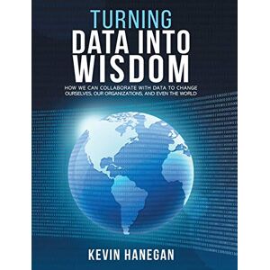 Hanegan, Kevin Turning Data into Wisdom: How We Can Collaborate with Data to Change Ourselves, Our Organizations, and Even the World Hanegan, Kevin Turning Data into Wisdom: How We Can Collaborate with Data to Change Ourselves, Our Organizations, and Even the World