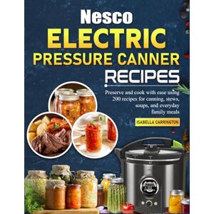 Carrington, Isabella Nesco Electric Pressure Canner Recipes: Preserve and cook with ease using 200 recipes for canning, stews, soups, and everyday family meals Carrington, Isabella Nesco Electric Pressure Canner Recipes: Preserve and cook with ease using 200 recipes for canning, stews, soups, and everyday family meals