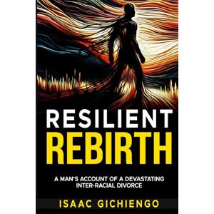 Gichiengo, Isaac Resilient Rebirth: A man's Account of a Devastating Inter-Racial Divorce Gichiengo, Isaac Resilient Rebirth: A man's Account of a Devastating Inter-Racial Divorce