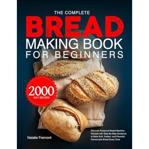 Fremont, Natalie The Complete Bread Making Book for Beginners: Discover Foolproof Bread Machine Recipes with Step-By-Step Guidance to Bake Soft, Golden, and Flavorful Homemade Bread Every Time Fremont, Natalie The Complete Bread Making Book for Beginners: Discover Foolproof Bread Machine Recipes with Step-By-Step Guidance to Bake Soft, Golden, and Flavorful Homemade Bread Every Time