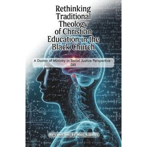 Gundy, Rev. Dr. R. Le'Roy Rethinking Traditional Theology of Christian Education in the Black Church: A Doctor of Ministry in Social Justice Perspective DEI Gundy, Rev. Dr. R. Le'Roy Rethinking Traditional Theology of Christian Education in the Black Church: A Doctor of Ministry in Social Justice Perspective DEI