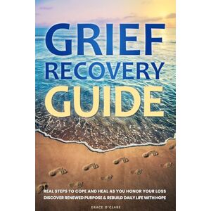 O'Clare, Grace Grief Recovery Guide: Real Steps to Cope and Heal as You Honor Your Loss, Discover Renewed Purpose & Rebuild Daily Life with Hope O'Clare, Grace Grief Recovery Guide: Real Steps to Cope and Heal as You Honor Your Loss, Discover Renewed Purpose & Rebuild Daily Life with Hope