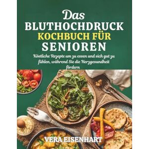 Eisenhart, Vera DAS BLUTHOCHDRUCK KOCHBUCH FÜR SENIOREN: Köstliche Rezepte um zu essen und sich gut zu fühlen, während Sie die Herzgesundheit fördern Eisenhart, Vera DAS BLUTHOCHDRUCK KOCHBUCH FÜR SENIOREN: Köstliche Rezepte um zu essen und sich gut zu fühlen, während Sie die Herzgesundheit fördern