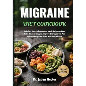 Hector, Dr. Jaden MIGRAINE DIET COOKBOOK: Delicious Anti-Inflammatory Meals To Soothe Head Pain, Balance Triggers, Improve Energy Levels, And Enhance Long-Term Brain And Body Vitality Hector, Dr. Jaden MIGRAINE DIET COOKBOOK: Delicious Anti-Inflammatory Meals To Soothe Head Pain, Balance Triggers, Improve Energy Levels, And Enhance Long-Term Brain And Body Vitality