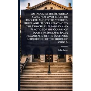 Jagoe, John An Index to the Reported Cases not Over-ruled or Obsolete, and to the Statutes, Rules, and Orders Relating to the Principles, Pleading, and Practice ... Jurisdiction of the House of Lords A Jagoe, John An Index to the Reported Cases not Over-ruled or Obsolete, and to the Statutes, Rules, and Orders Relating to the Principles, Pleading, and Practice ... Jurisdiction of the House of Lords A