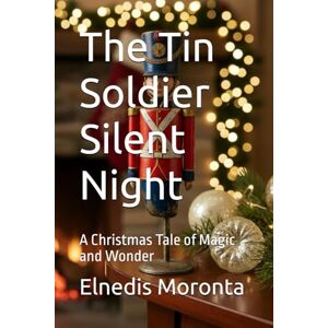 Moronta, Elnedis A. The Tin Soldier Silent Night: A Christmas Tale of Magic and Wonder Moronta, Elnedis A. The Tin Soldier Silent Night: A Christmas Tale of Magic and Wonder