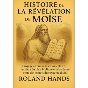 Roland HISTOIRE DE LA RÉVÉLATION DE MOÏSE :: Un voyage à travers la vision céleste, au-delà du récit biblique et à la découverte des secrets du royaume divin Roland HISTOIRE DE LA RÉVÉLATION DE MOÏSE :: Un voyage à travers la vision céleste, au-delà du récit biblique et à la découverte des secrets du royaume divin