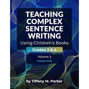 Parker, Tiffany M. Teaching Complex Sentence Writing Using Children's Books: Grades 3 & 4 Volume 3: Finding Home Parker, Tiffany M. Teaching Complex Sentence Writing Using Children's Books: Grades 3 & 4 Volume 3: Finding Home